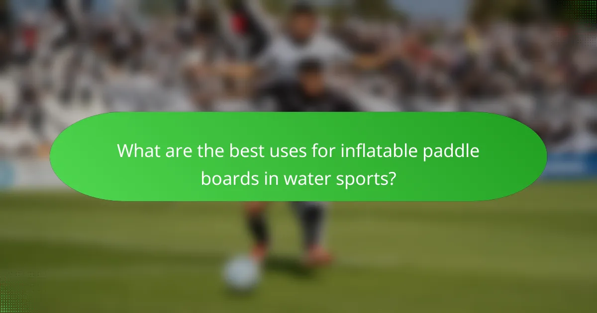 What are the best uses for inflatable paddle boards in water sports?