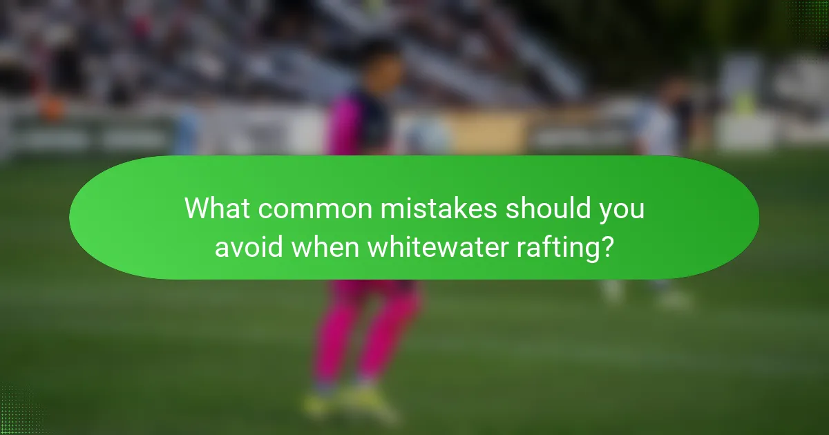 What common mistakes should you avoid when whitewater rafting?