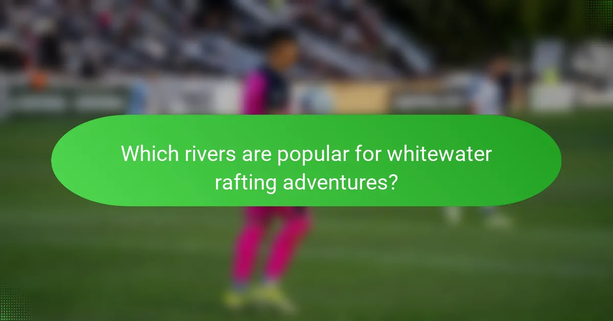 Which rivers are popular for whitewater rafting adventures?